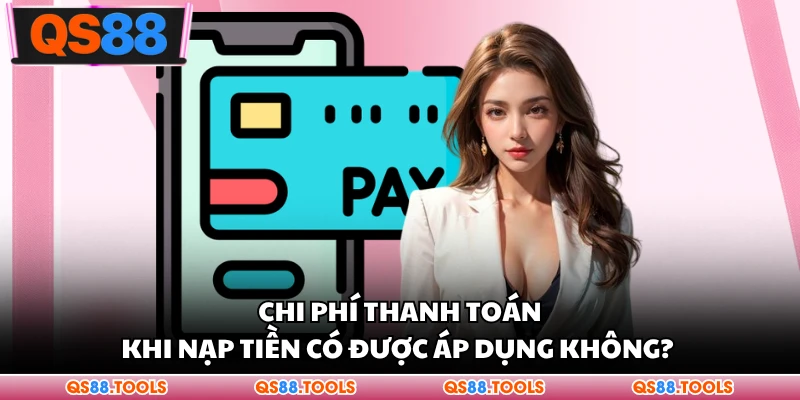 Chi phí thanh toán khi nạp tiền có được áp dụng không?