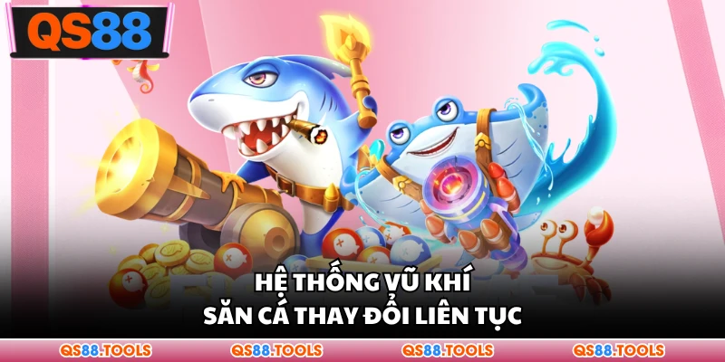 Hệ thống vũ khí săn cá thay đổi liên tục